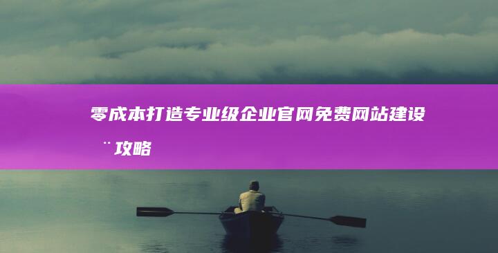 零成本打造专业级企业官网：免费网站建设全攻略